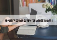 现代旗下区块链公司与[区块链领先公司]